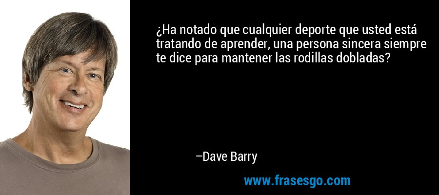¿Ha notado que cualquier deporte que usted está tratando de aprender, una persona sincera siempre te dice para mantener las rodillas dobladas? – Dave Barry