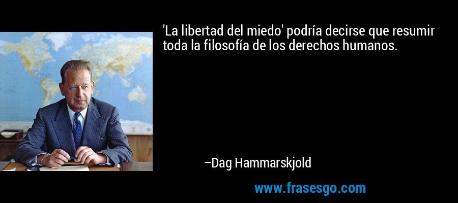 'La libertad del miedo' podría decirse que resumir toda la filosofía de los derechos humanos. – Dag Hammarskjold