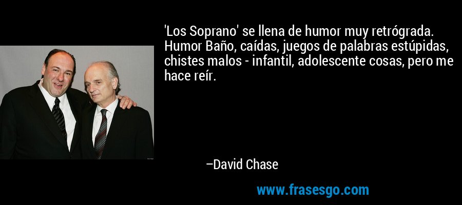 'Los Soprano' se llena de humor muy retrógrada. Humor Baño, caídas, juegos de palabras estúpidas, chistes malos - infantil, adolescente cosas, pero me hace reír. – David Chase