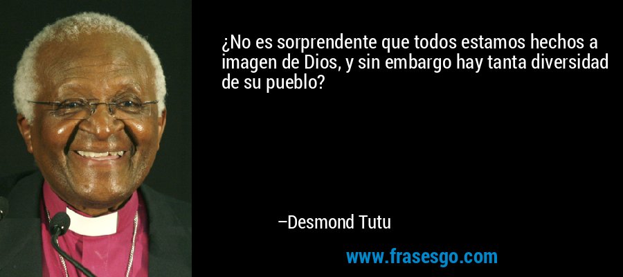 ¿No es sorprendente que todos estamos hechos a imagen de Dios, y sin embargo hay tanta diversidad de su pueblo? – Desmond Tutu