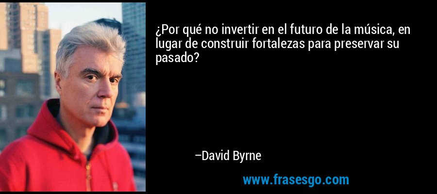 ¿Por qué no invertir en el futuro de la música, en lugar de construir fortalezas para preservar su pasado? – David Byrne