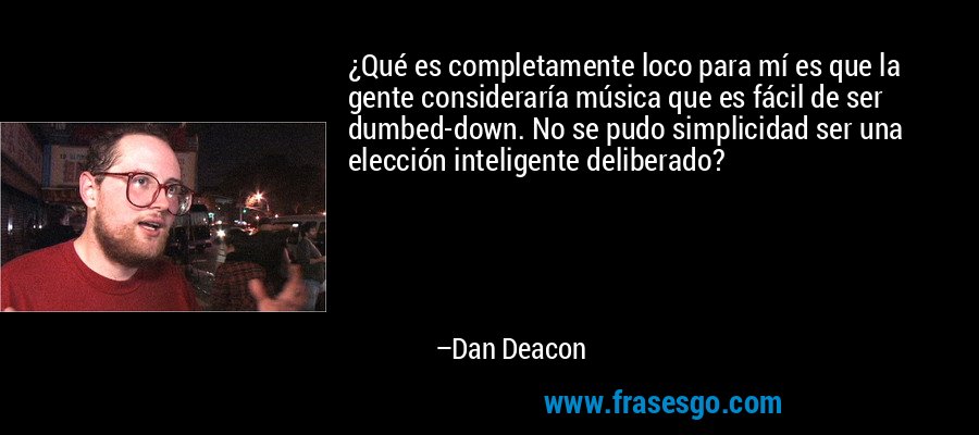 ¿Qué es completamente loco para mí es que la gente consideraría música que es fácil de ser dumbed-down. No se pudo simplicidad ser una elección inteligente deliberado? – Dan Deacon
