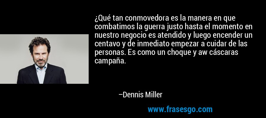 ¿Qué tan conmovedora es la manera en que combatimos la guerra justo hasta el momento en nuestro negocio es atendido y luego encender un centavo y de inmediato empezar a cuidar de las personas. Es como un choque y aw cáscaras campaña. – Dennis Miller