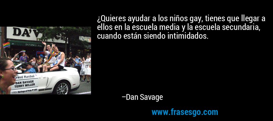 ¿Quieres ayudar a los niños gay, tienes que llegar a ellos en la escuela media y la escuela secundaria, cuando están siendo intimidados. – Dan Savage