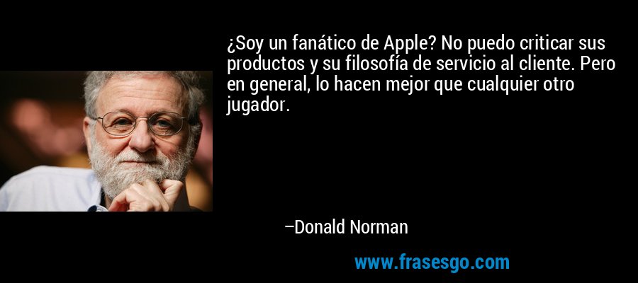 ¿Soy un fanático de Apple? No puedo criticar sus productos y su filosofía de servicio al cliente. Pero en general, lo hacen mejor que cualquier otro jugador. – Donald Norman