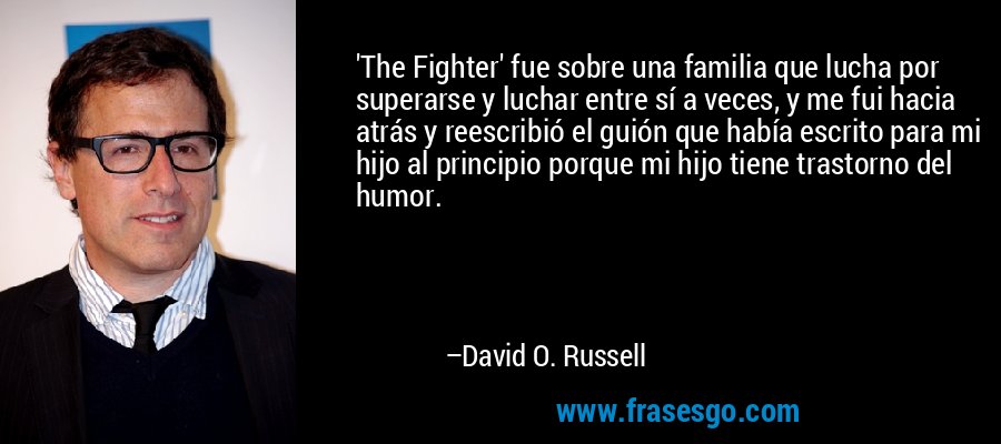 'The Fighter' fue sobre una familia que lucha por superarse y luchar entre sí a veces, y me fui hacia atrás y reescribió el guión que había escrito para mi hijo al principio porque mi hijo tiene trastorno del humor. – David O. Russell