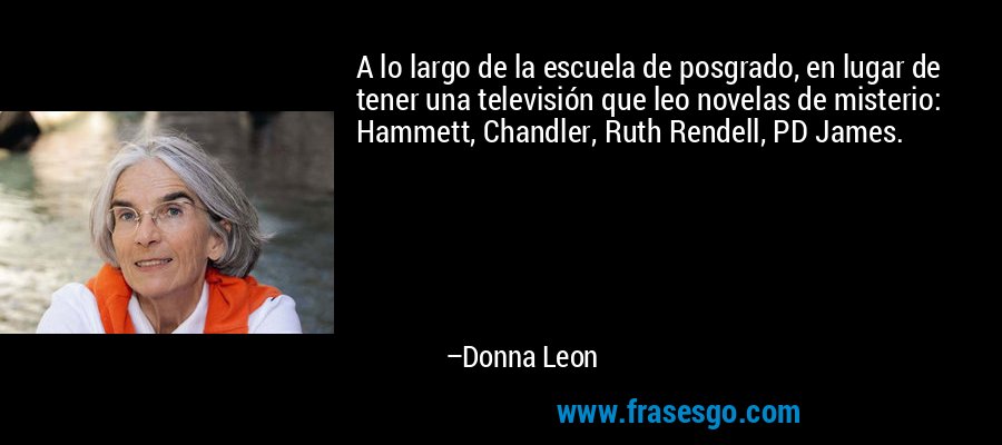 A lo largo de la escuela de posgrado, en lugar de tener una televisión que leo novelas de misterio: Hammett, Chandler, Ruth Rendell, PD James. – Donna Leon