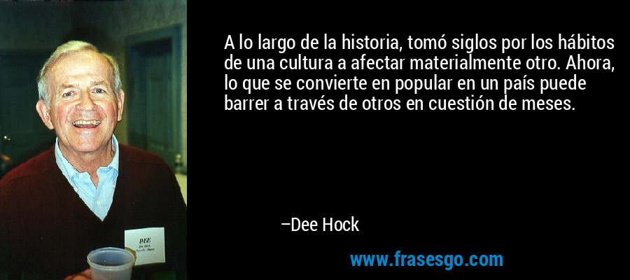 A lo largo de la historia, tomó siglos por los hábitos de una cultura a afectar materialmente otro. Ahora, lo que se convierte en popular en un país puede barrer a través de otros en cuestión de meses. – Dee Hock