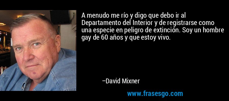 A menudo me río y digo que debo ir al Departamento del Interior y de registrarse como una especie en peligro de extinción. Soy un hombre gay de 60 años y que estoy vivo. – David Mixner