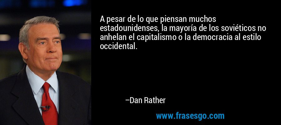 A pesar de lo que piensan muchos estadounidenses, la mayoría de los soviéticos no anhelan el capitalismo o la democracia al estilo occidental. – Dan Rather