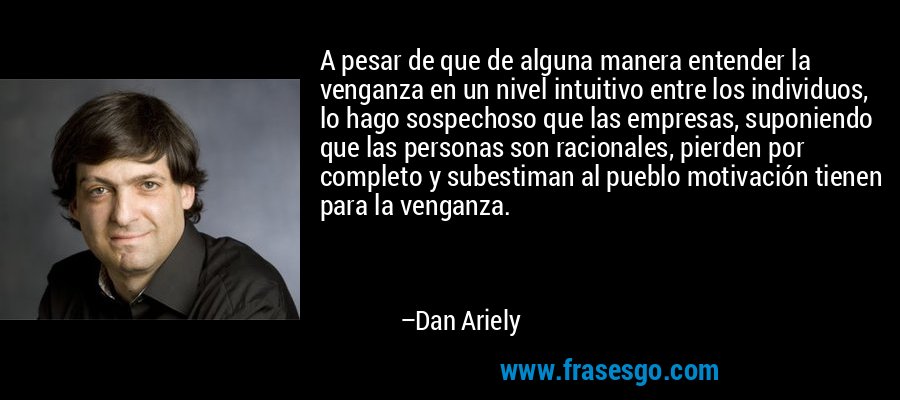 A pesar de que de alguna manera entender la venganza en un nivel intuitivo entre los individuos, lo hago sospechoso que las empresas, suponiendo que las personas son racionales, pierden por completo y subestiman al pueblo motivación tienen para la venganza. – Dan Ariely