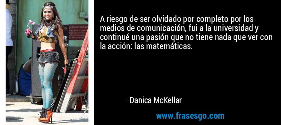 A riesgo de ser olvidado por completo por los medios de comunicación, fui a la universidad y continué una pasión que no tiene nada que ver con la acción: las matemáticas. – Danica McKellar