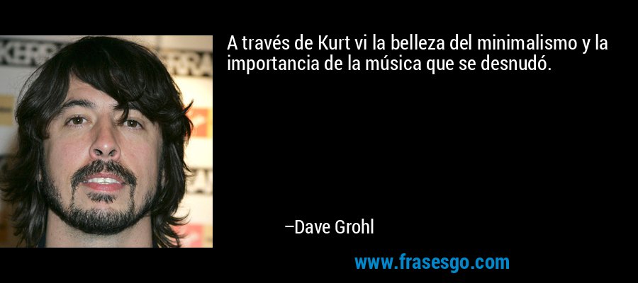 A través de Kurt vi la belleza del minimalismo y la importancia de la música que se desnudó. – Dave Grohl