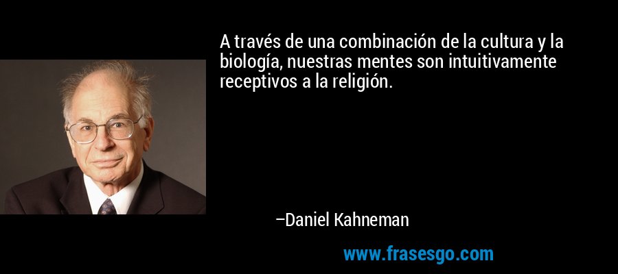 A través de una combinación de la cultura y la biología, nuestras mentes son intuitivamente receptivos a la religión. – Daniel Kahneman