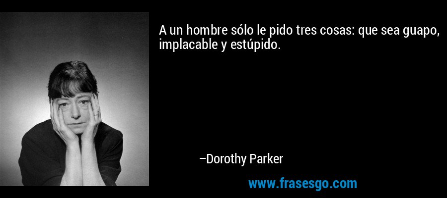A un hombre sólo le pido tres cosas: que sea guapo, implacable y estúpido. – Dorothy Parker