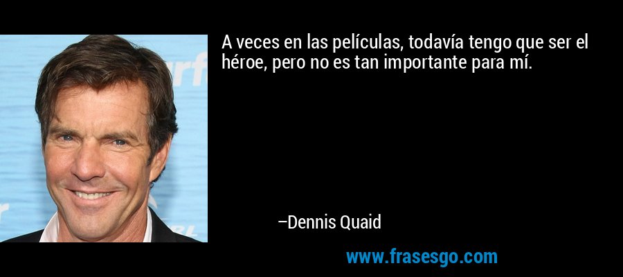 A veces en las películas, todavía tengo que ser el héroe, pero no es tan importante para mí. – Dennis Quaid