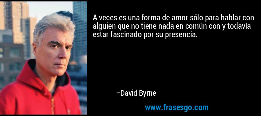 A veces es una forma de amor sólo para hablar con alguien que no tiene nada en común con y todavía estar fascinado por su presencia. – David Byrne