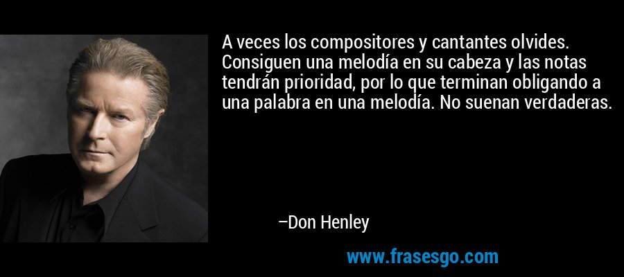 A veces los compositores y cantantes olvides. Consiguen una melodía en su cabeza y las notas tendrán prioridad, por lo que terminan obligando a una palabra en una melodía. No suenan verdaderas. – Don Henley