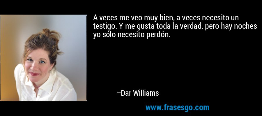 A veces me veo muy bien, a veces necesito un testigo. Y me gusta toda la verdad, pero hay noches yo sólo necesito perdón. – Dar Williams