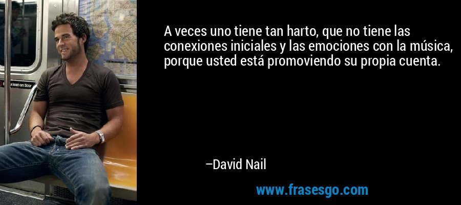 A veces uno tiene tan harto, que no tiene las conexiones iniciales y las emociones con la música, porque usted está promoviendo su propia cuenta. – David Nail