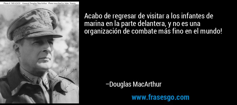 Acabo de regresar de visitar a los infantes de marina en la parte delantera, y no es una organización de combate más fino en el mundo! – Douglas MacArthur