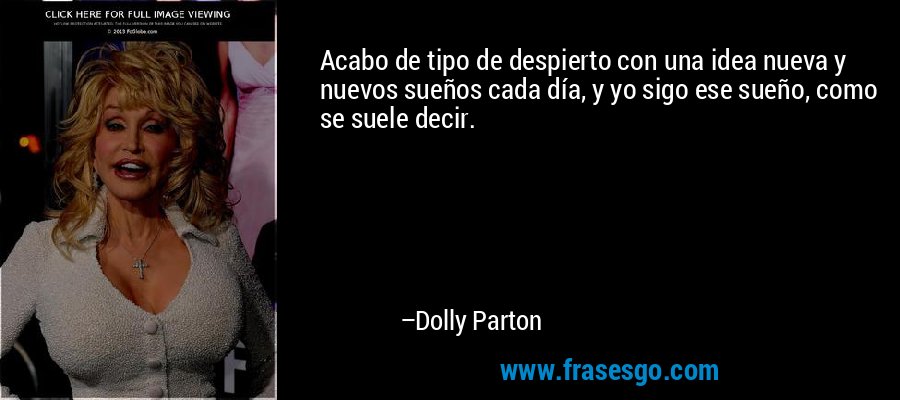 Acabo de tipo de despierto con una idea nueva y nuevos sueños cada día, y yo sigo ese sueño, como se suele decir. – Dolly Parton