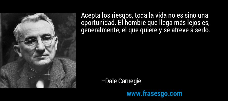 Acepta los riesgos, toda la vida no es sino una oportunidad. El hombre que llega más lejos es, generalmente, el que quiere y se atreve a serlo. – Dale Carnegie