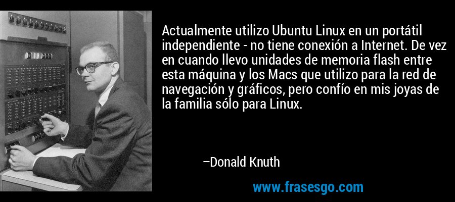 Actualmente utilizo Ubuntu Linux en un portátil independiente - no tiene conexión a Internet. De vez en cuando llevo unidades de memoria flash entre esta máquina y los Macs que utilizo para la red de navegación y gráficos, pero confío en mis joyas de la familia sólo para Linux. – Donald Knuth