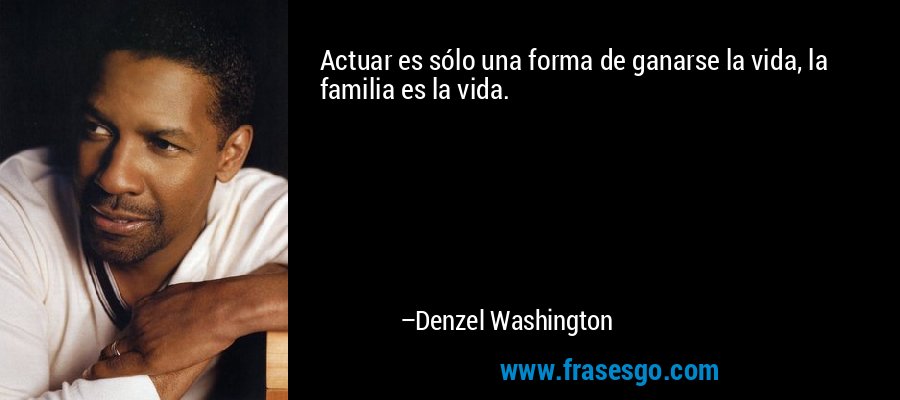 Actuar es sólo una forma de ganarse la vida, la familia es la vida. – Denzel Washington