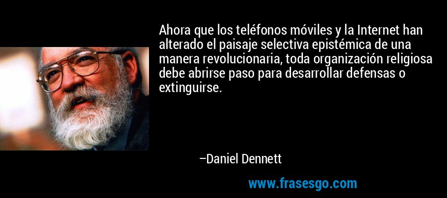 Ahora que los teléfonos móviles y la Internet han alterado el paisaje selectiva epistémica de una manera revolucionaria, toda organización religiosa debe abrirse paso para desarrollar defensas o extinguirse. – Daniel Dennett