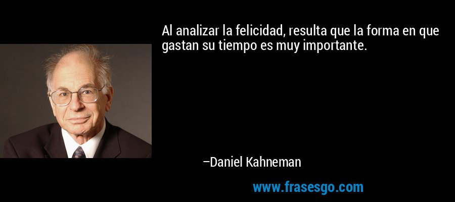 Al analizar la felicidad, resulta que la forma en que gastan su tiempo es muy importante. – Daniel Kahneman