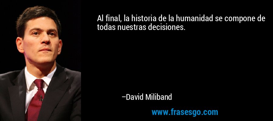 Al final, la historia de la humanidad se compone de todas nuestras decisiones. – David Miliband