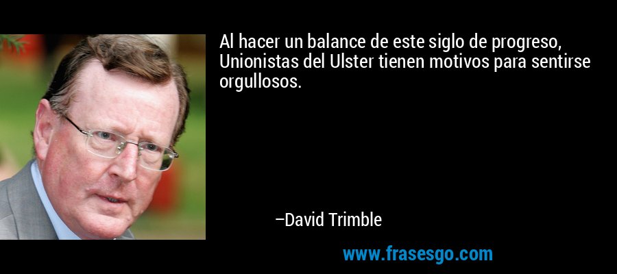 Al hacer un balance de este siglo de progreso, Unionistas del Ulster tienen motivos para sentirse orgullosos. – David Trimble