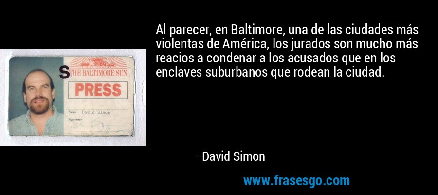 Al parecer, en Baltimore, una de las ciudades más violentas de América, los jurados son mucho más reacios a condenar a los acusados ​​que en los enclaves suburbanos que rodean la ciudad. – David Simon
