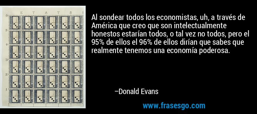 Al sondear todos los economistas, uh, a través de América que creo que son intelectualmente honestos estarían todos, o tal vez no todos, pero el 95% de ellos el 96% de ellos dirían que sabes que realmente tenemos una economía poderosa. – Donald Evans