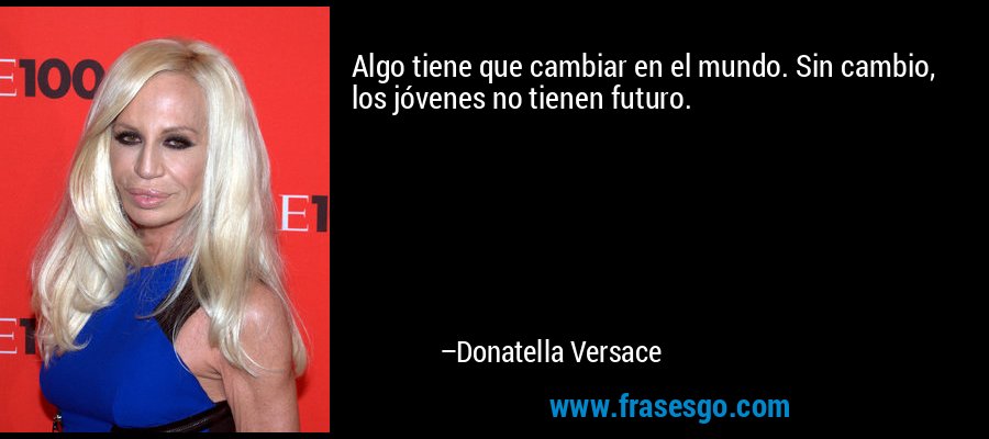 Algo tiene que cambiar en el mundo. Sin cambio, los jóvenes no tienen futuro. – Donatella Versace