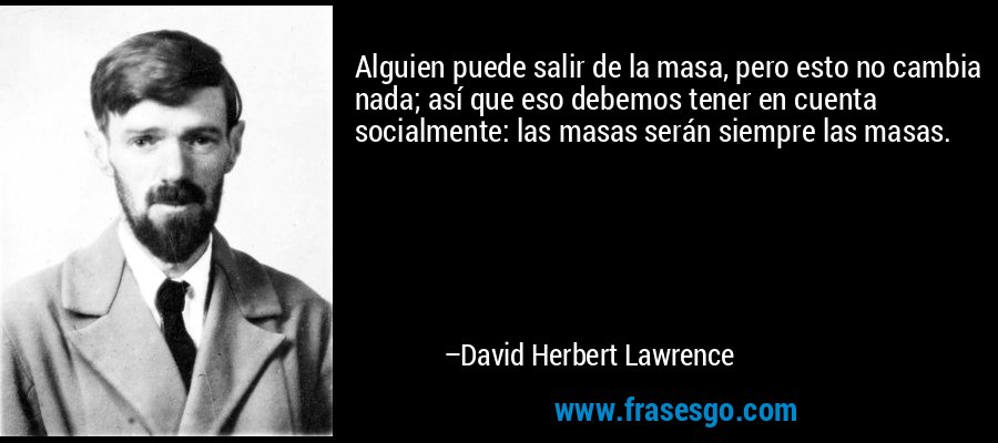 Alguien puede salir de la masa, pero esto no cambia nada; así que eso debemos tener en cuenta socialmente: las masas serán siempre las masas. – David Herbert Lawrence