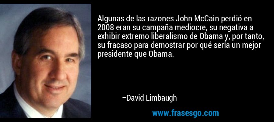 Algunas de las razones John McCain perdió en 2008 eran su campaña mediocre, su negativa a exhibir extremo liberalismo de Obama y, por tanto, su fracaso para demostrar por qué sería un mejor presidente que Obama. – David Limbaugh