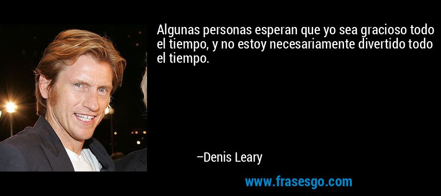 Algunas personas esperan que yo sea gracioso todo el tiempo, y no estoy necesariamente divertido todo el tiempo. – Denis Leary