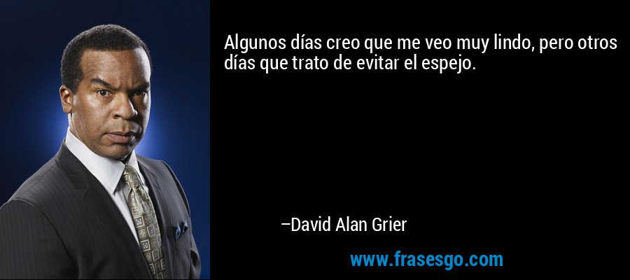 Algunos días creo que me veo muy lindo, pero otros días que trato de evitar el espejo. – David Alan Grier