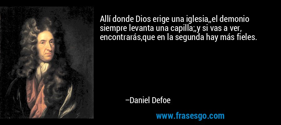 Allí donde Dios erige una iglesia,,el demonio siempre levanta una capilla;,y si vas a ver, encontrarás,que en la segunda hay más fieles. – Daniel Defoe
