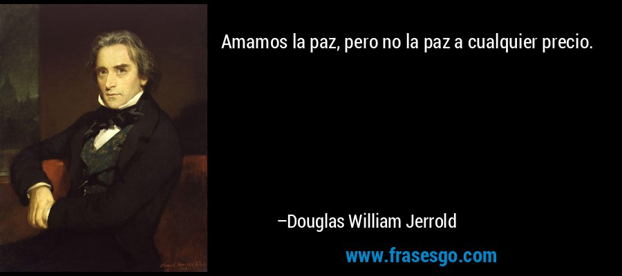 Amamos la paz, pero no la paz a cualquier precio. – Douglas William Jerrold