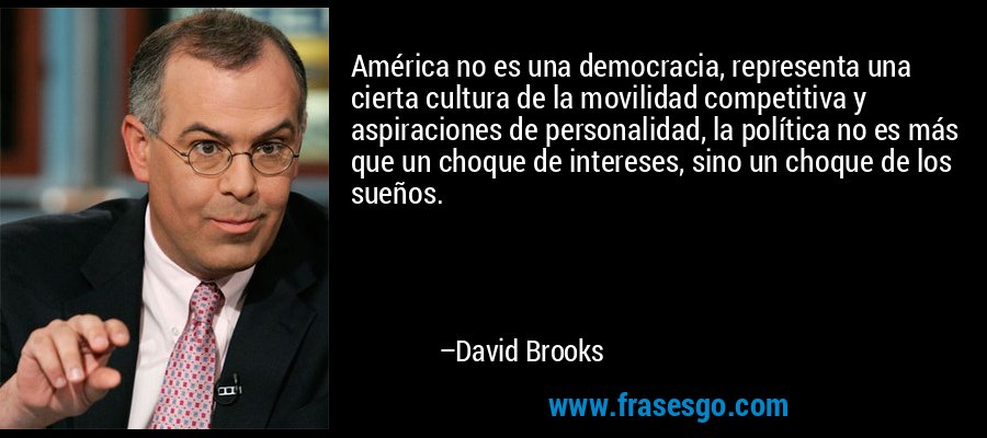 América no es una democracia, representa una cierta cultura de la movilidad competitiva y aspiraciones de personalidad, la política no es más que un choque de intereses, sino un choque de los sueños. – David Brooks
