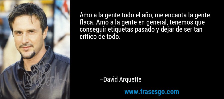 Amo a la gente todo el año, me encanta la gente flaca. Amo a la gente en general, tenemos que conseguir etiquetas pasado y dejar de ser tan crítico de todo. – David Arquette