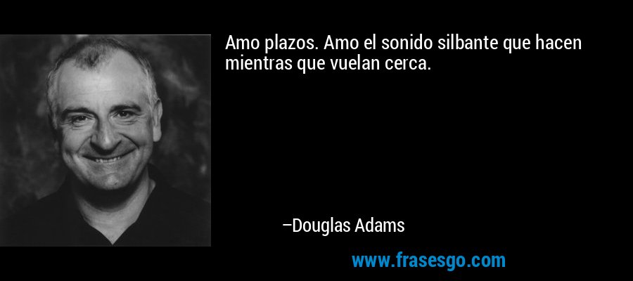 Amo plazos. Amo el sonido silbante que hacen mientras que vuelan cerca. – Douglas Adams