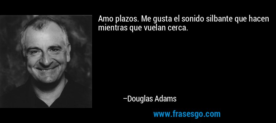 Amo plazos. Me gusta el sonido silbante que hacen mientras que vuelan cerca. – Douglas Adams