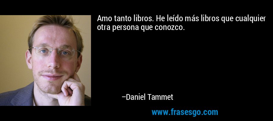 Amo tanto libros. He leído más libros que cualquier otra persona que conozco. – Daniel Tammet
