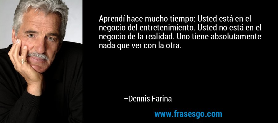 Aprendí hace mucho tiempo: Usted está en el negocio del entretenimiento. Usted no está en el negocio de la realidad. Uno tiene absolutamente nada que ver con la otra. – Dennis Farina