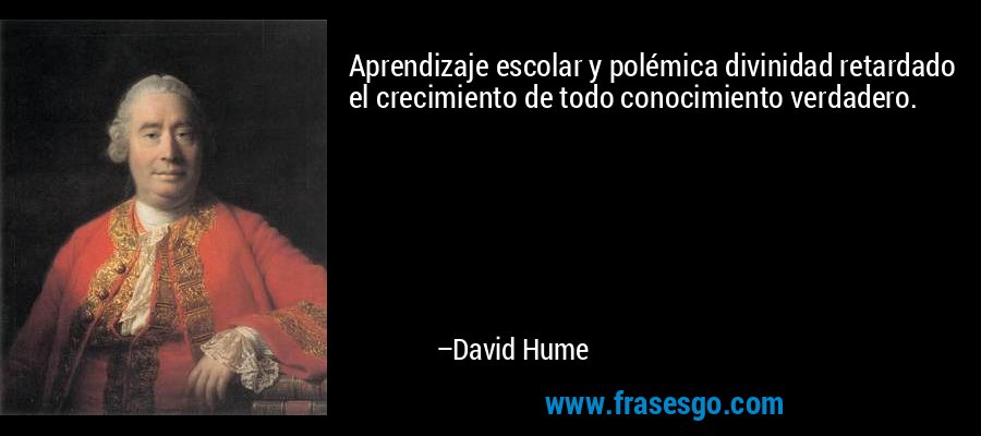 Aprendizaje escolar y polémica divinidad retardado el crecimiento de todo conocimiento verdadero. – David Hume