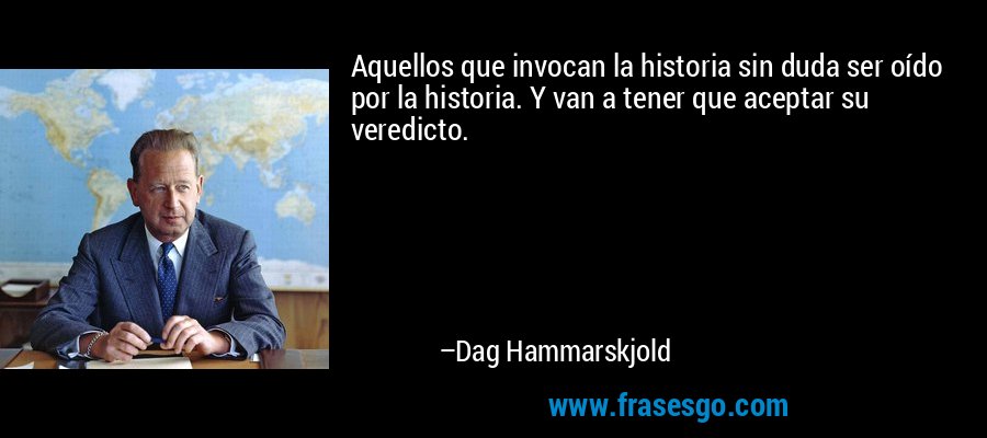Aquellos que invocan la historia sin duda ser oído por la historia. Y van a tener que aceptar su veredicto. – Dag Hammarskjold